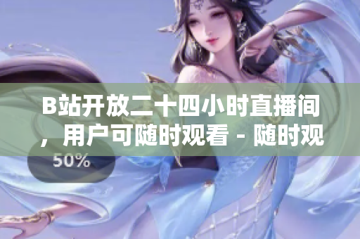 B站开放二十四小时直播间，用户可随时观看 - 随时观看！B站开放全天直播间，不错过任何精彩节目