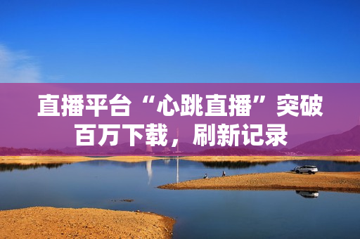 直播平台“心跳直播”突破百万下载，刷新记录