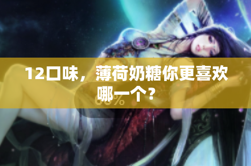 12口味，薄荷奶糖你更喜欢哪一个？