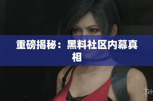 重磅揭秘：黑料社区内幕真相