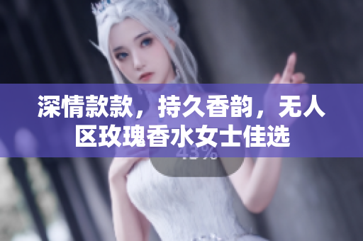 深情款款，持久香韵，无人区玫瑰香水女士佳选