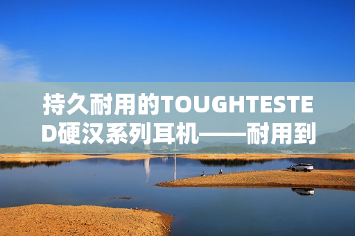 持久耐用的TOUGHTESTED硬汉系列耳机——耐用到极致!