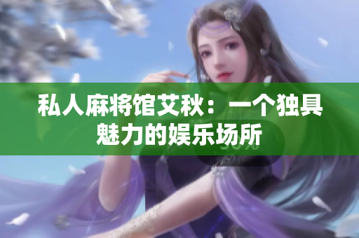 私人麻将馆艾秋：一个独具魅力的娱乐场所