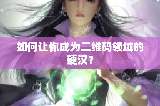 如何让你成为二维码领域的硬汉？