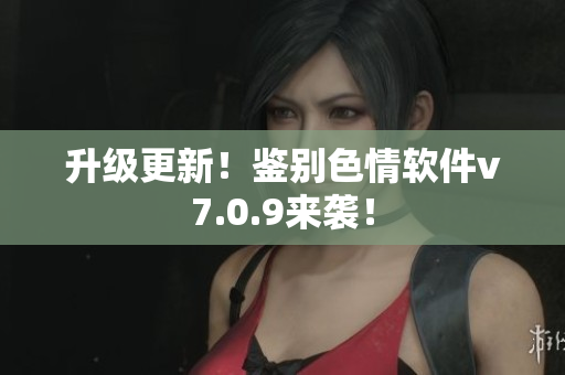 升级更新！鉴别色情软件v7.0.9来袭！