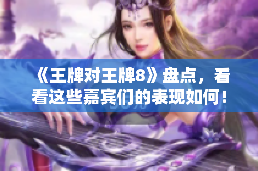 《王牌对王牌8》盘点，看看这些嘉宾们的表现如何！