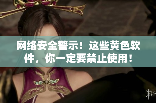 网络安全警示！这些黄色软件，你一定要禁止使用！