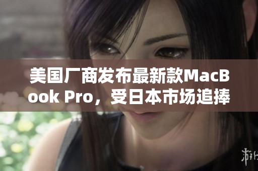 美国厂商发布最新款MacBook Pro，受日本市场追捧