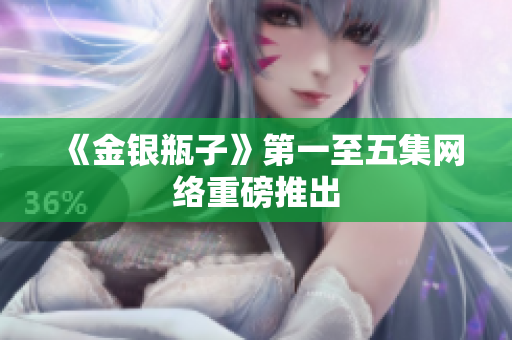 《金银瓶子》第一至五集网络重磅推出