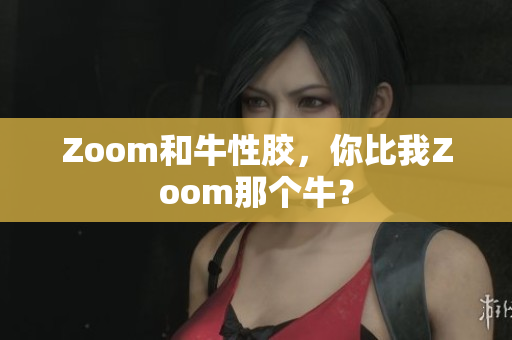 Zoom和牛性胶，你比我Zoom那个牛？