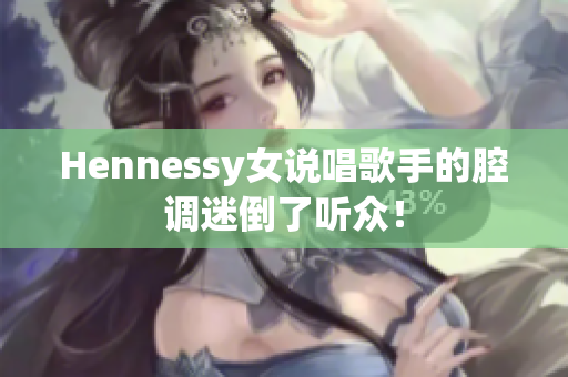 Hennessy女说唱歌手的腔调迷倒了听众！
