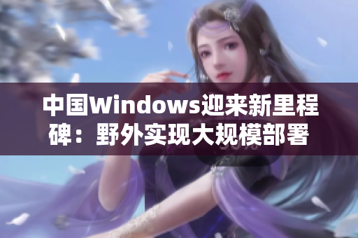 中国Windows迎来新里程碑：野外实现大规模部署