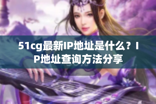 51cg最新IP地址是什么？IP地址查询方法分享