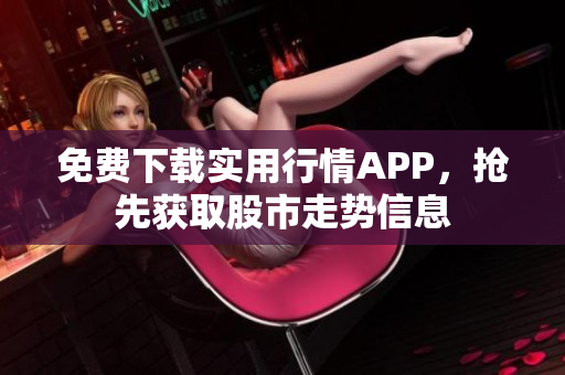 免费下载实用行情APP，抢先获取股市走势信息