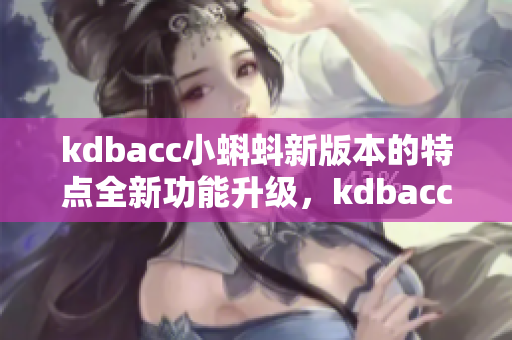 kdbacc小蝌蚪新版本的特点全新功能升级，kdbacc小蝌蚪版本来袭！