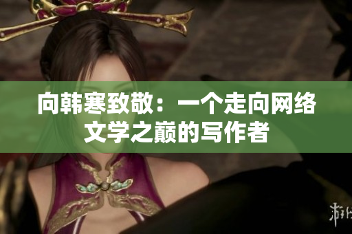 向韩寒致敬：一个走向网络文学之巅的写作者