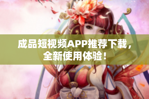 成品短视频APP推荐下载，全新使用体验！