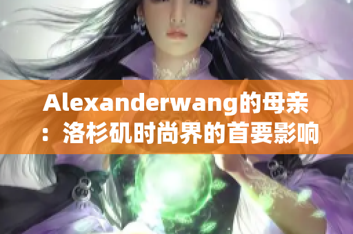 Alexanderwang的母亲：洛杉矶时尚界的首要影响力