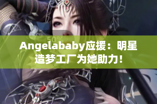 Angelababy应援：明星造梦工厂为她助力！