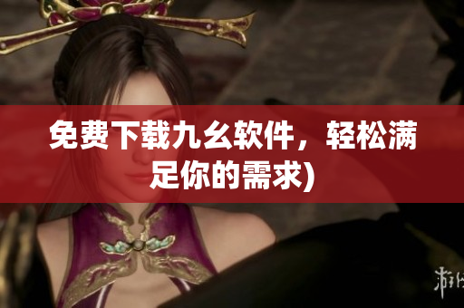 免费下载九幺软件，轻松满足你的需求)