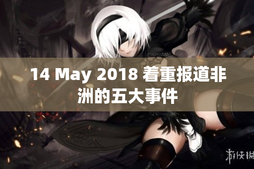 14 May 2018 着重报道非洲的五大事件