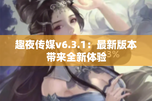 趣夜传媒v6.3.1：最新版本带来全新体验