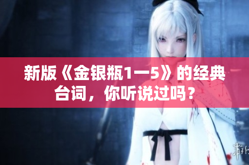 新版《金银瓶1一5》的经典台词，你听说过吗？