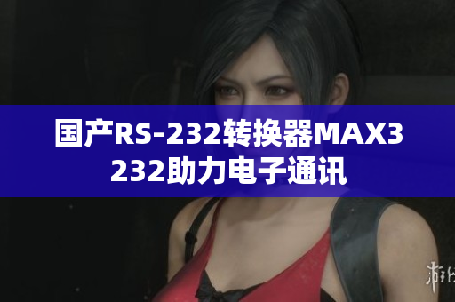 国产RS-232转换器MAX3232助力电子通讯