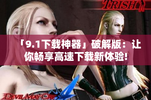 「9.1下载神器」破解版：让你畅享高速下载新体验!