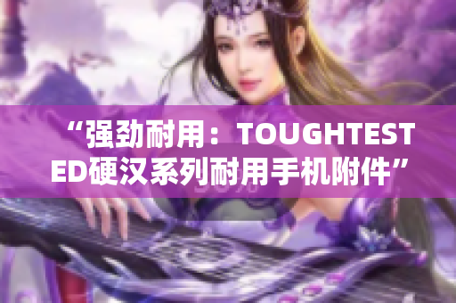 “强劲耐用：TOUGHTESTED硬汉系列耐用手机附件”
