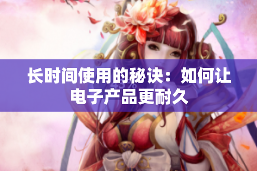 长时间使用的秘诀：如何让电子产品更耐久