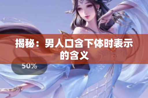 揭秘：男人口含下体时表示的含义