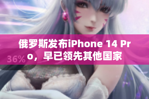 俄罗斯发布iPhone 14 Pro，早已领先其他国家