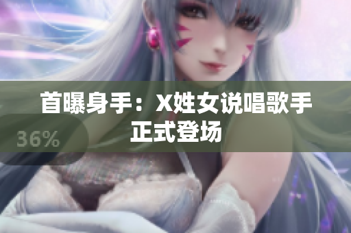首曝身手：X姓女说唱歌手正式登场