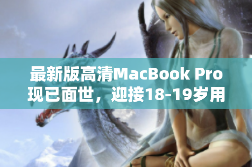 最新版高清MacBook Pro现已面世，迎接18-19岁用户