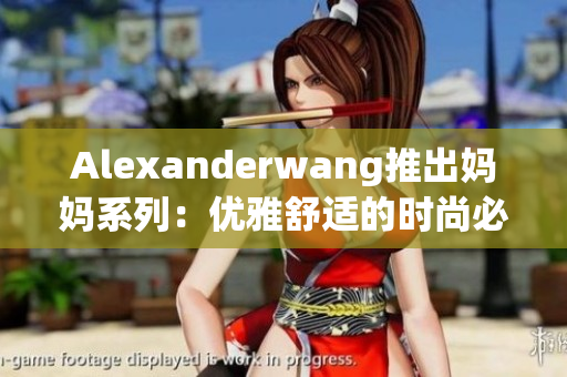 Alexanderwang推出妈妈系列：优雅舒适的时尚必备