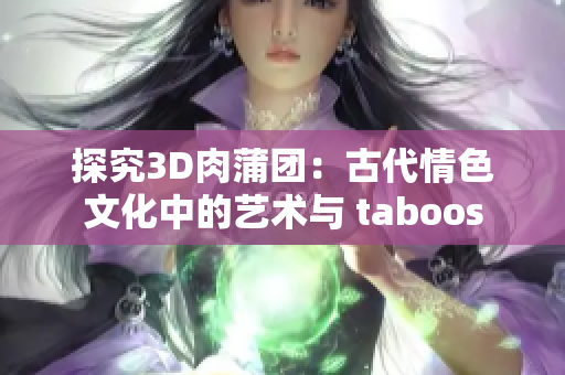 探究3D肉蒲团：古代情色文化中的艺术与 taboos