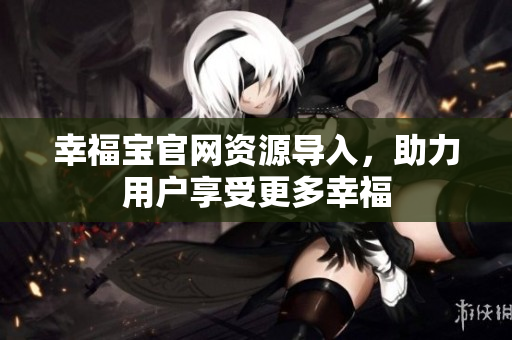 幸福宝官网资源导入，助力用户享受更多幸福