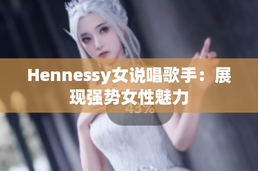 Hennessy女说唱歌手：展现强势女性魅力