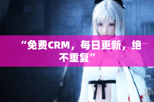 “免费CRM，每日更新，绝不重复”