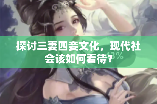 探讨三妻四妾文化，现代社会该如何看待？