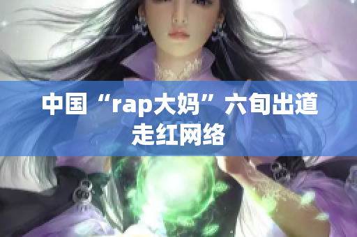 中国“rap大妈”六旬出道走红网络