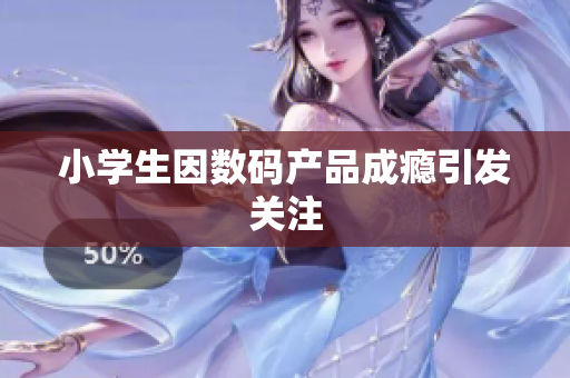 小学生因数码产品成瘾引发关注