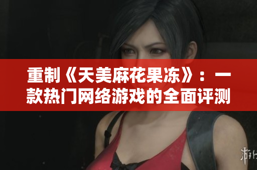 重制《天美麻花果冻》：一款热门网络游戏的全面评测