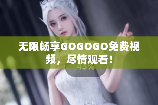 无限畅享GOGOGO免费视频，尽情观看！