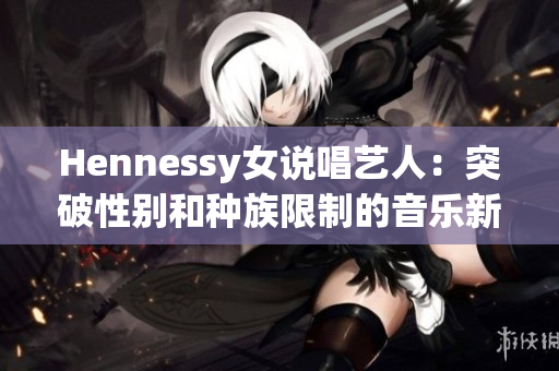 Hennessy女说唱艺人：突破性别和种族限制的音乐新声