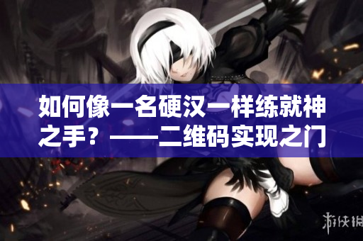 如何像一名硬汉一样练就神之手？——二维码实现之门