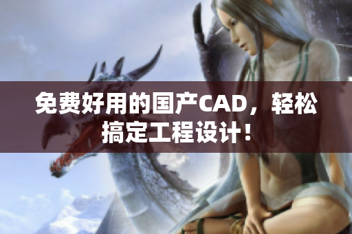 免费好用的国产CAD，轻松搞定工程设计！