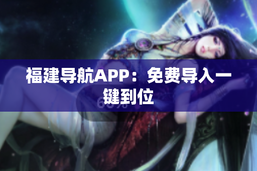 福建导航APP：免费导入一键到位