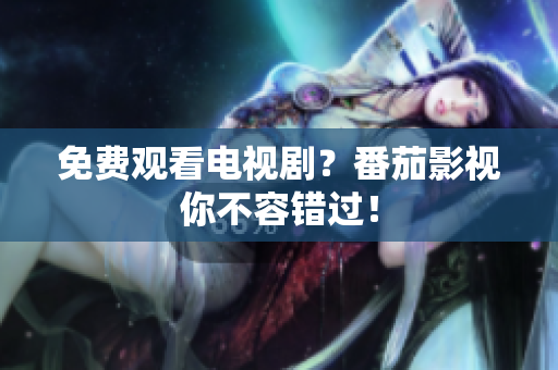 免费观看电视剧？番茄影视你不容错过！